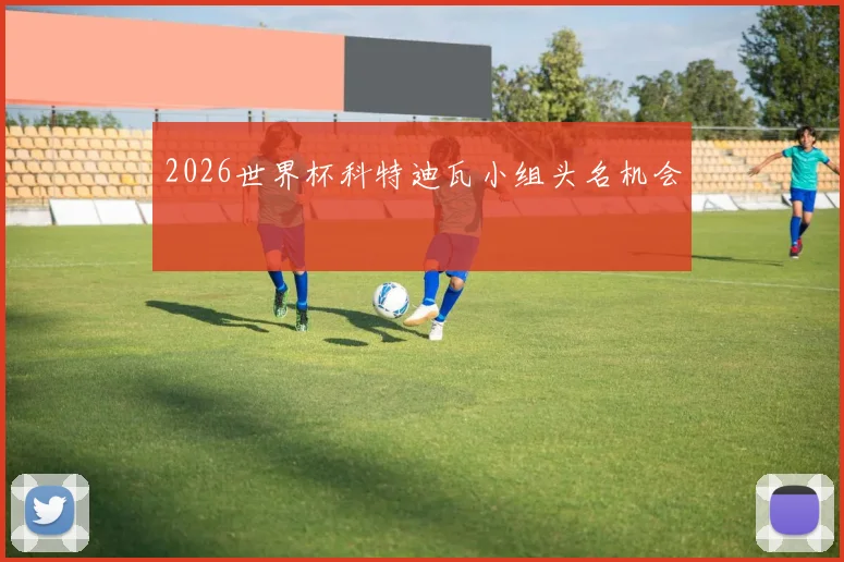 2026世界杯科特迪瓦小组头名机会