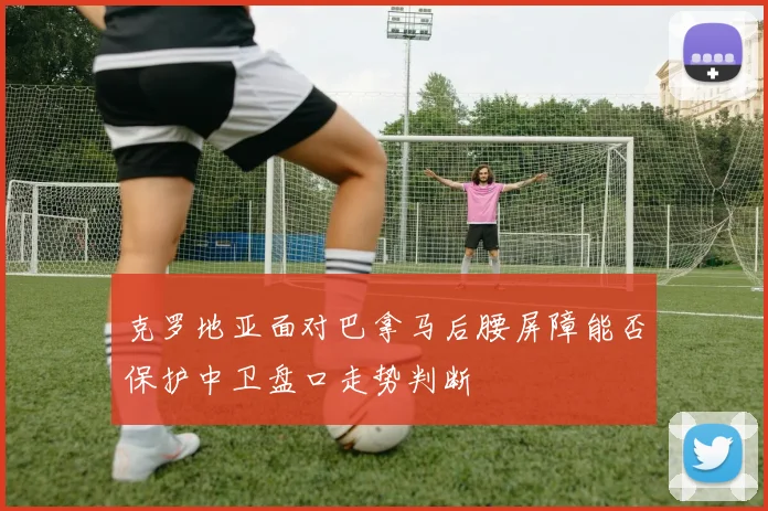 克罗地亚面对巴拿马后腰屏障能否保护中卫盘口走势判断