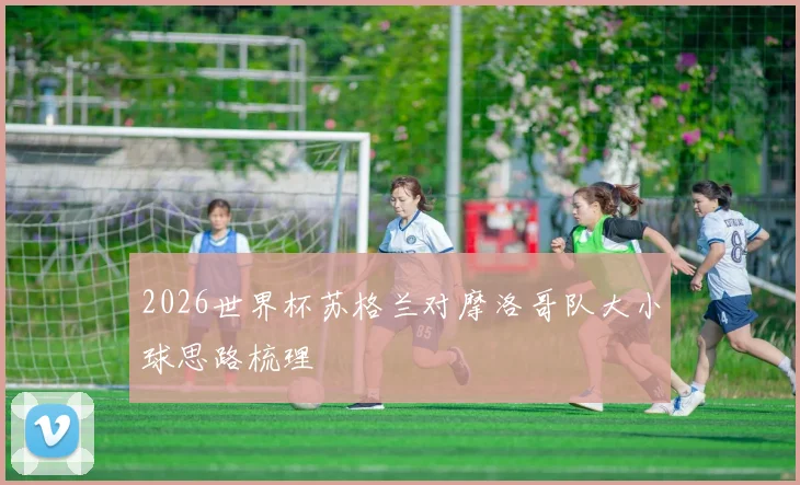 2026世界杯苏格兰对摩洛哥队大小球思路梳理
