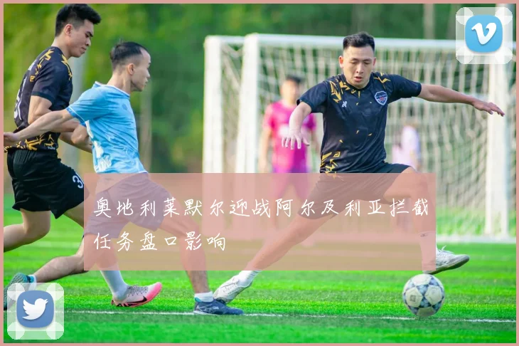 奥地利莱默尔迎战阿尔及利亚拦截任务盘口影响