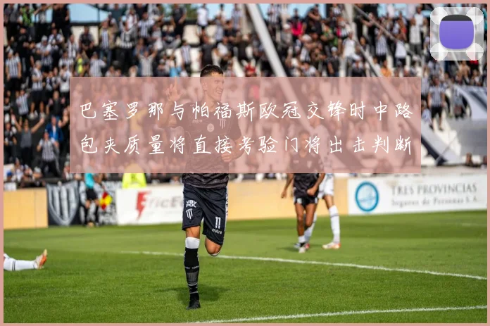 巴塞罗那与帕福斯欧冠交锋时中路包夹质量将直接考验门将出击判断