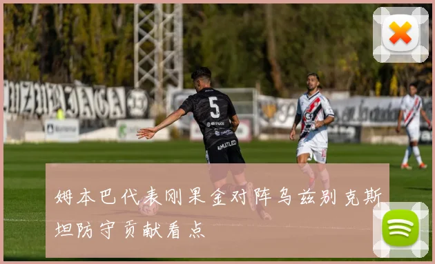 姆本巴代表刚果金对阵乌兹别克斯坦防守贡献看点