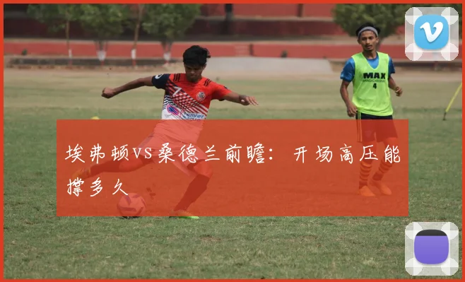 埃弗顿vs桑德兰前瞻：开场高压能撑多久