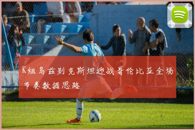 K组乌兹别克斯坦迎战哥伦比亚全场节奏数据思路