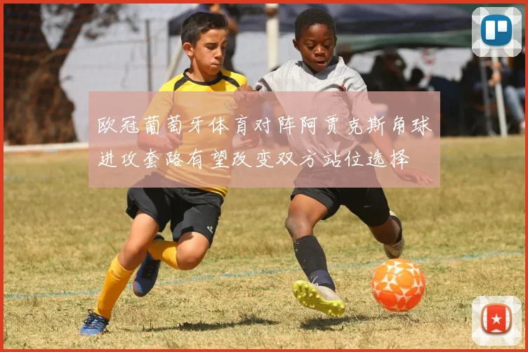 欧冠葡萄牙体育对阵阿贾克斯角球进攻套路有望改变双方站位选择