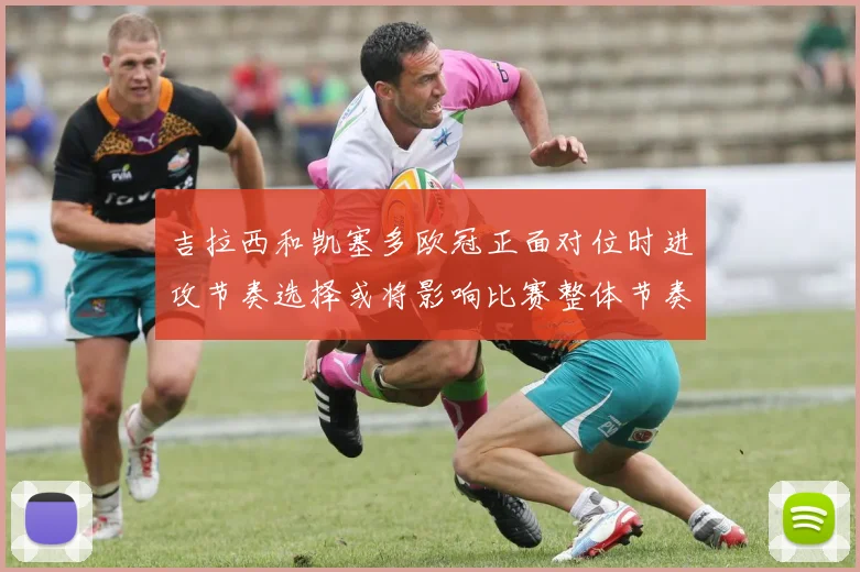 吉拉西和凯塞多欧冠正面对位时进攻节奏选择或将影响比赛整体节奏