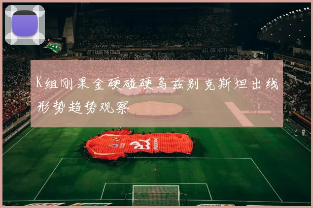 K组刚果金硬碰硬乌兹别克斯坦出线形势趋势观察