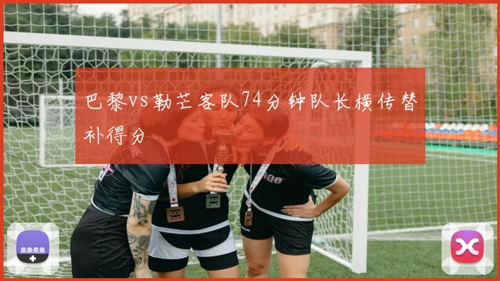 巴黎vs勒芒客队74分钟队长横传替补得分