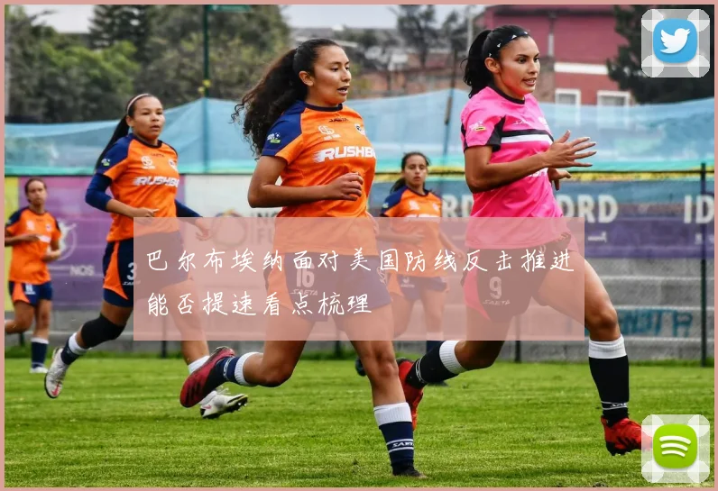 巴尔布埃纳面对美国防线反击推进能否提速看点梳理