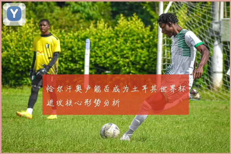 恰尔汗奥卢能否成为土耳其世界杯进攻核心形势分析