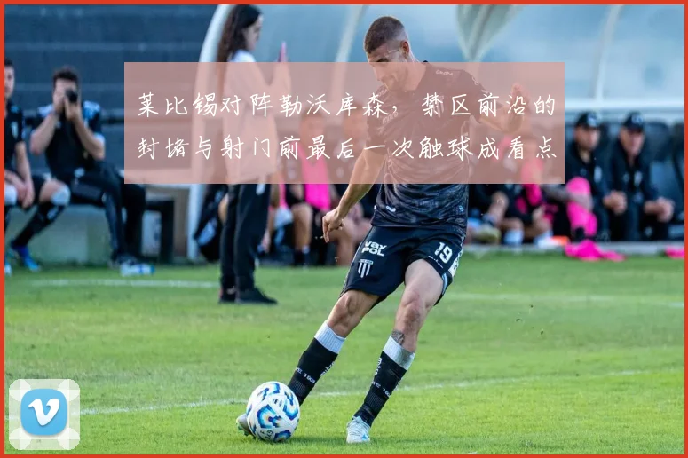 莱比锡对阵勒沃库森，禁区前沿的封堵与射门前最后一次触球成看点