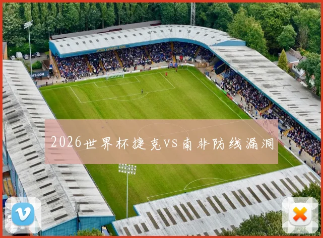 2026世界杯捷克vs南非防线漏洞