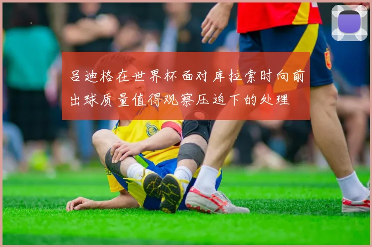吕迪格在世界杯面对库拉索时向前出球质量值得观察压迫下的处理