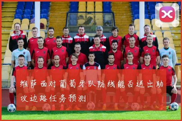 维萨面对葡萄牙队防线能否送出助攻边路任务预测