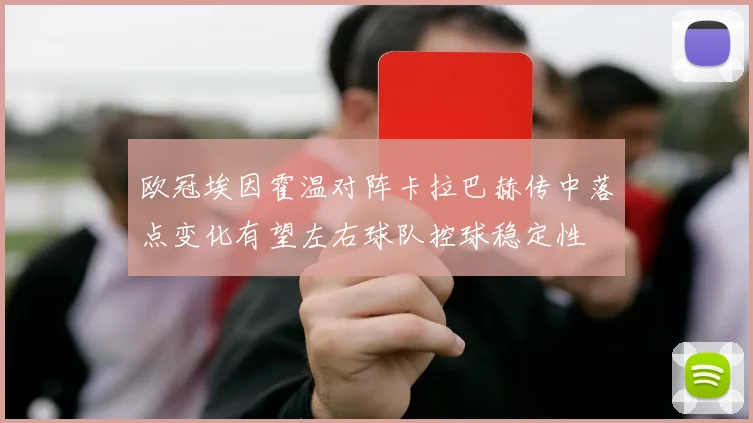 欧冠埃因霍温对阵卡拉巴赫传中落点变化有望左右球队控球稳定性