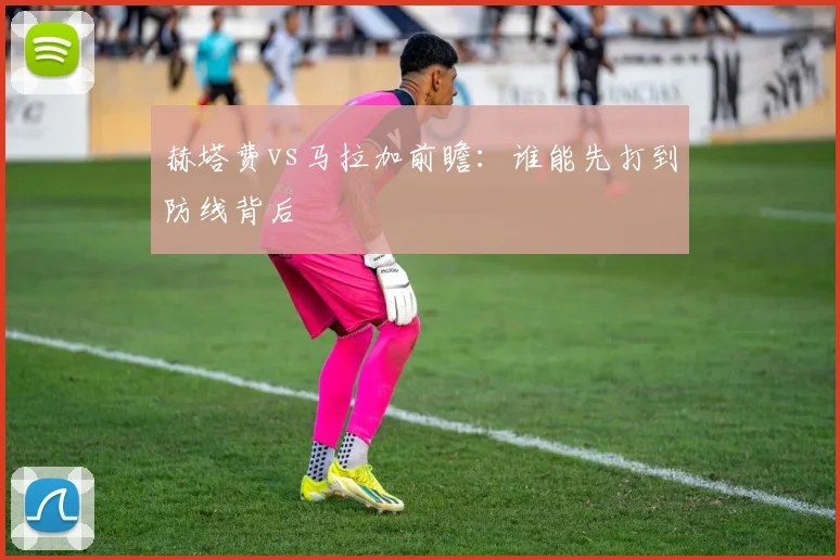 赫塔费vs马拉加前瞻：谁能先打到防线背后