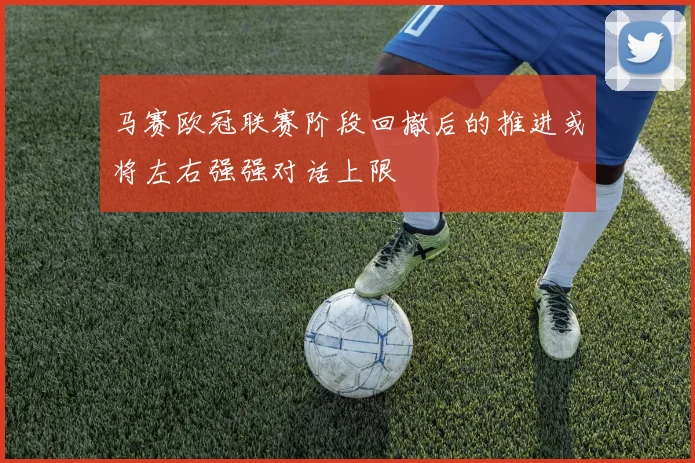 马赛欧冠联赛阶段回撤后的推进或将左右强强对话上限