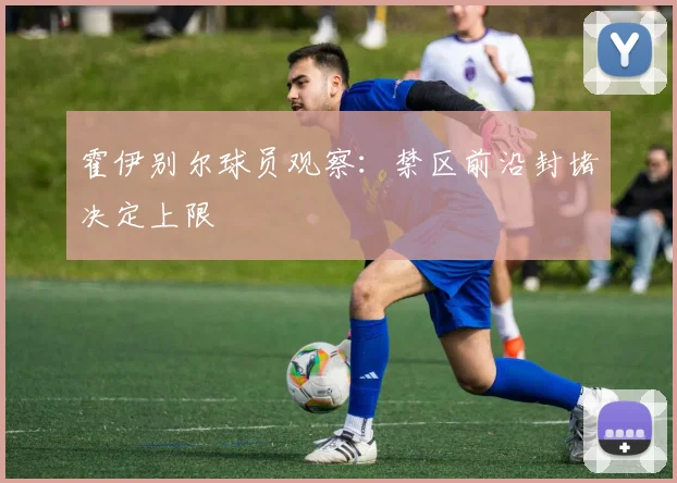 霍伊别尔球员观察:禁区前沿封堵决定上限