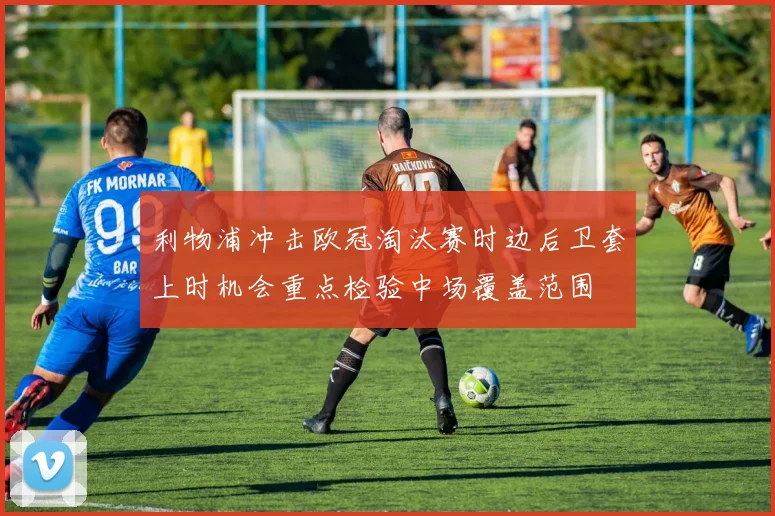 利物浦冲击欧冠淘汰赛时边后卫套上时机会重点检验中场覆盖范围