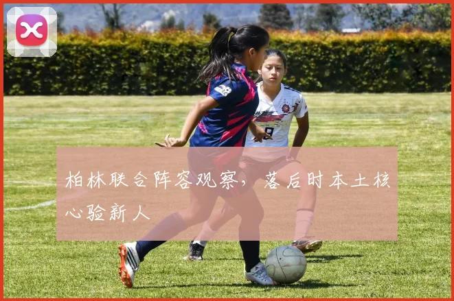柏林联合阵容观察，落后时本土核心验新人