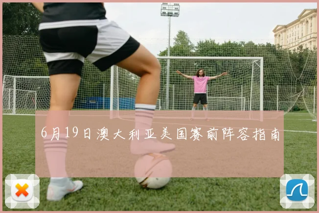 6月19日澳大利亚美国赛前阵容指南