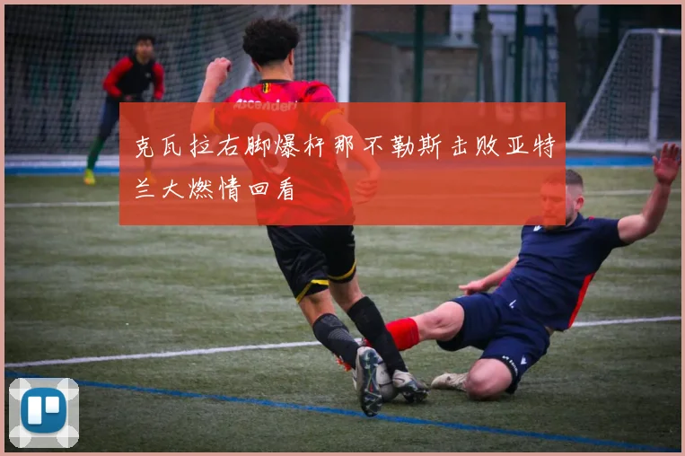 克瓦拉右脚爆杆那不勒斯击败亚特兰大燃情回看