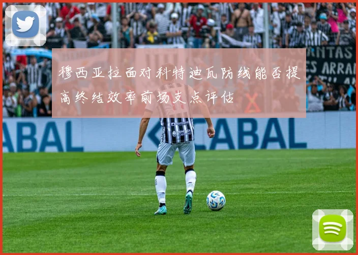 穆西亚拉面对科特迪瓦防线能否提高终结效率前场支点评估